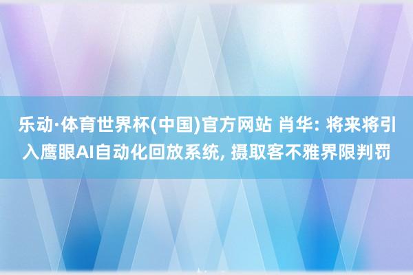 乐动·体育世界杯(中国)官方网站 肖华: 将来将引入鹰眼AI自动化回放系统, 摄取客不雅界限判罚
