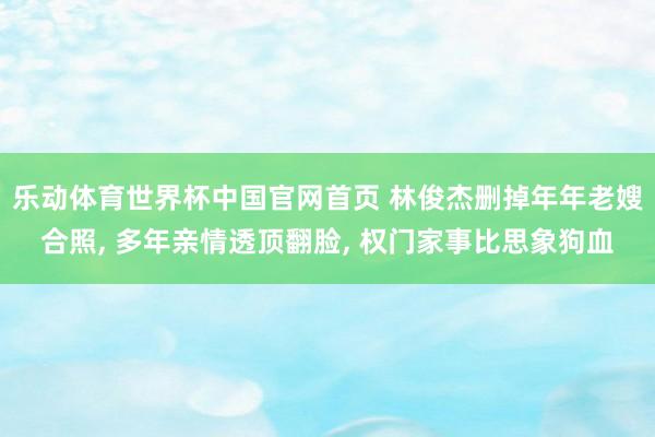 乐动体育世界杯中国官网首页 林俊杰删掉年年老嫂合照, 多年亲情透顶翻脸, 权门家事比思象狗血