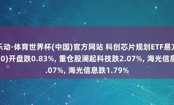 乐动·体育世界杯(中国)官方网站 科创芯片规划ETF易方达(589030)开盘跌0.83%, 重仓股澜起科技跌2.07%, 海光信息跌1.79%