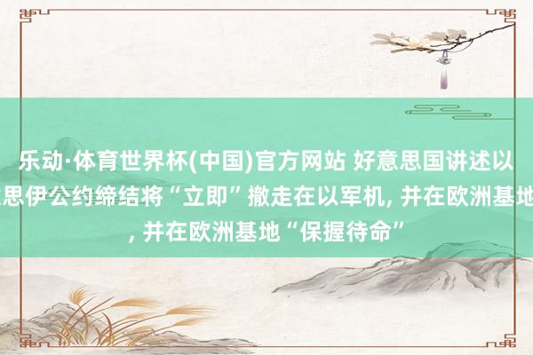 乐动·体育世界杯(中国)官方网站 好意思国讲述以色列, 若好意思伊公约缔结将“立即”撤走在以军机, 并在欧洲基地“保握待命”