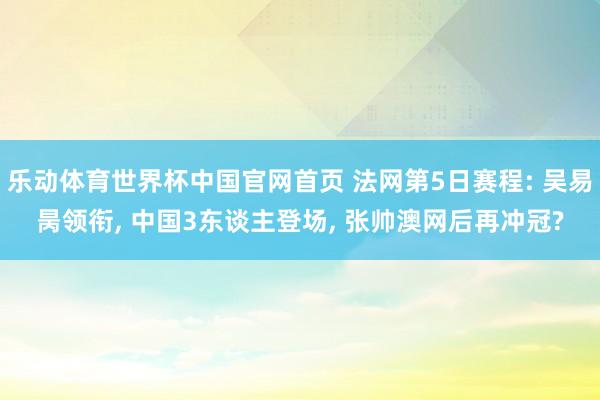 乐动体育世界杯中国官网首页 法网第5日赛程: 吴易昺领衔, 中国3东谈主登场, 张帅澳网后再冲冠?