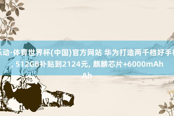 乐动·体育世界杯(中国)官方网站 华为打造两千档好手机, 512GB补贴到2124元, 麒麟芯片+6000mAh