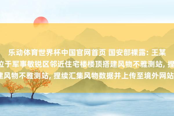 乐动体育世界杯中国官网首页 国安部裸露: 王某出于个东谈主嗜好， 在位于军事敏锐区邻近住宅楼楼顶搭建风物不雅测站， 捏续汇集风物数据并上传至境外网站， 被处罚