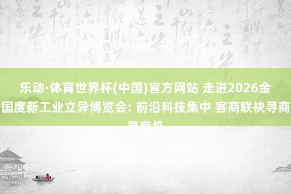 乐动·体育世界杯(中国)官方网站 走进2026金砖国度新工业立异博览会: 前沿科技集中 客商联袂寻商机