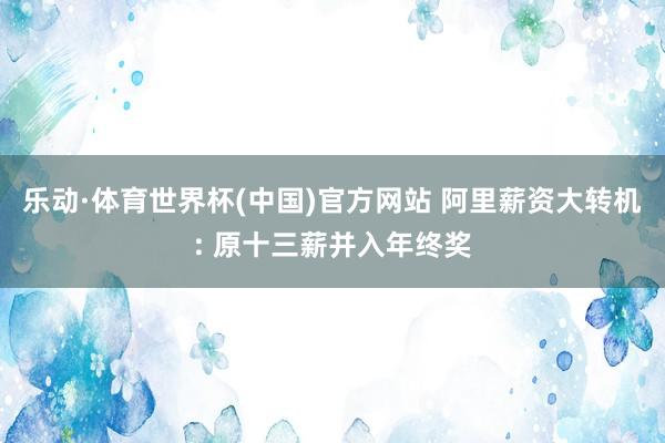 乐动·体育世界杯(中国)官方网站 阿里薪资大转机: 原十三薪并入年终奖