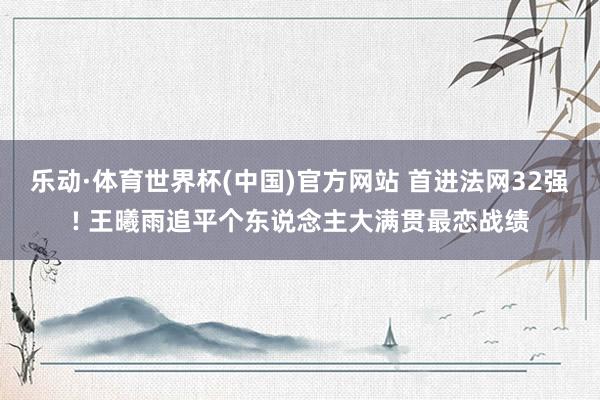 乐动·体育世界杯(中国)官方网站 首进法网32强! 王曦雨追平个东说念主大满贯最恋战绩