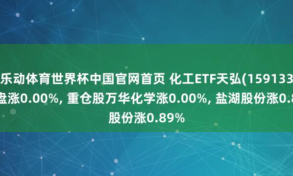 乐动体育世界杯中国官网首页 化工ETF天弘(159133)开盘涨0.00%， 重仓股万华化学涨0.00%， 盐湖股份涨0.89%