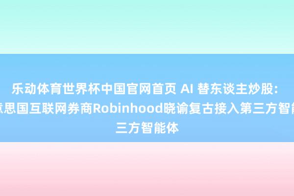 乐动体育世界杯中国官网首页 AI 替东谈主炒股: 好意思国互联网券商Robinhood晓谕复古接入第三方智能体