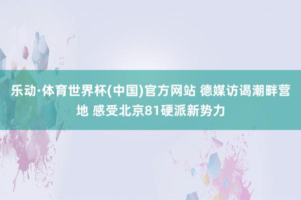 乐动·体育世界杯(中国)官方网站 德媒访谒潮畔营地 感受北京81硬派新势力