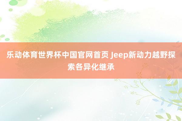乐动体育世界杯中国官网首页 Jeep新动力越野探索各异化继承