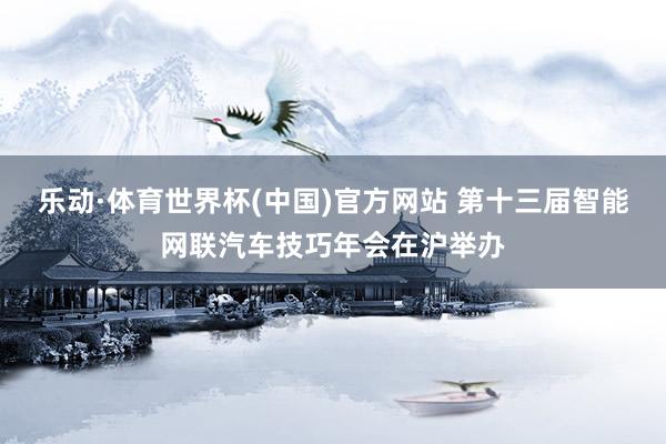 乐动·体育世界杯(中国)官方网站 第十三届智能网联汽车技巧年会在沪举办