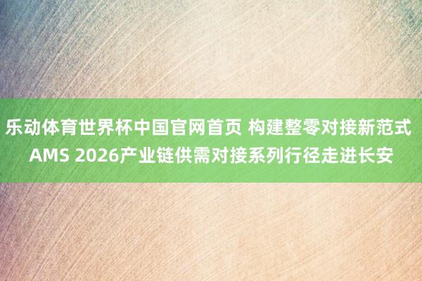 乐动体育世界杯中国官网首页 构建整零对接新范式 AMS 2026产业链供需对接系列行径走进长安