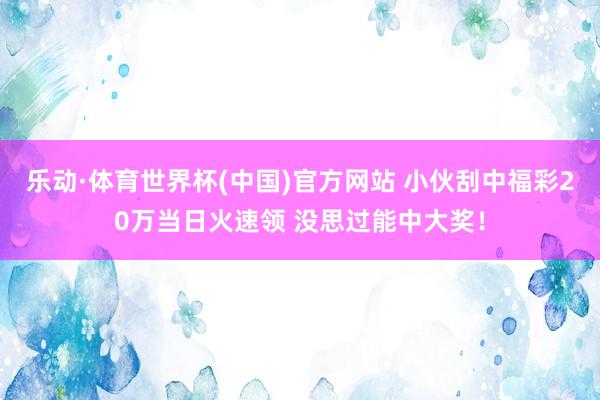乐动·体育世界杯(中国)官方网站 小伙刮中福彩20万当日火速领 没思过能中大奖!