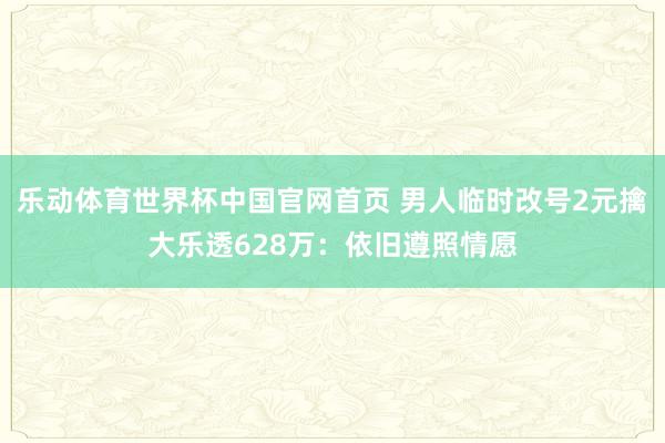 乐动体育世界杯中国官网首页 男人临时改号2元擒大乐透628万:依旧遵照情愿