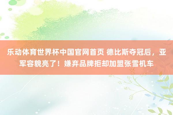乐动体育世界杯中国官网首页 德比斯夺冠后，亚军容貌亮了！嫌弃品牌拒却加盟张雪机车