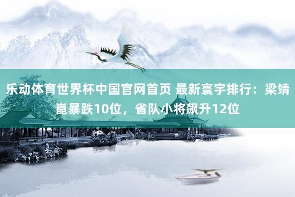 乐动体育世界杯中国官网首页 最新寰宇排行：梁靖崑暴跌10位，省队小将飙升12位