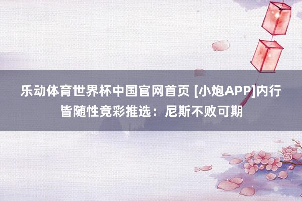 乐动体育世界杯中国官网首页 [小炮APP]内行皆随性竞彩推选：尼斯不败可期
