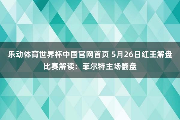 乐动体育世界杯中国官网首页 5月26日红王解盘比赛解读:菲尔特主场翻盘
