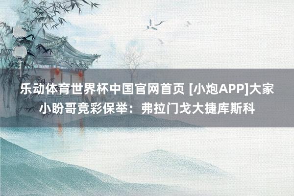 乐动体育世界杯中国官网首页 [小炮APP]大家小盼哥竞彩保举：弗拉门戈大捷库斯科