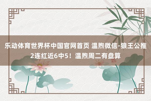 乐动体育世界杯中国官网首页 温煦微信-狼王公推2连红近6中5!温煦周二有盘算