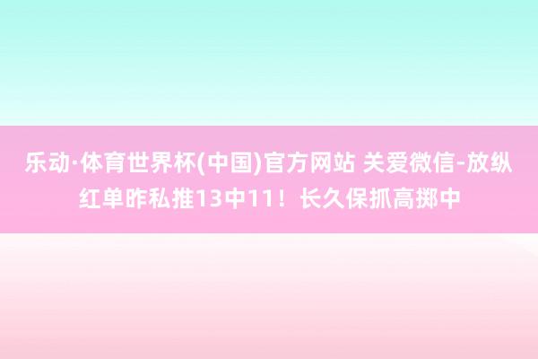 乐动·体育世界杯(中国)官方网站 关爱微信-放纵红单昨私推13中11!长久保抓高掷中