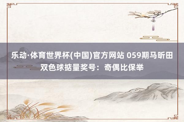 乐动·体育世界杯(中国)官方网站 059期马昕田双色球掂量奖号：奇偶比保举