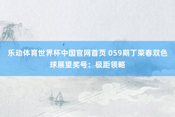 乐动体育世界杯中国官网首页 059期丁荣春双色球展望奖号：极距领略
