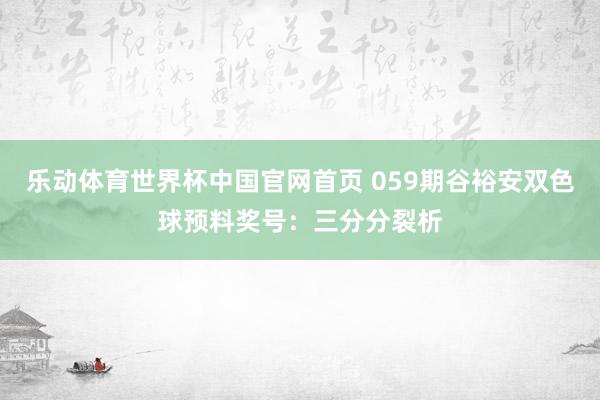 乐动体育世界杯中国官网首页 059期谷裕安双色球预料奖号：三分分裂析