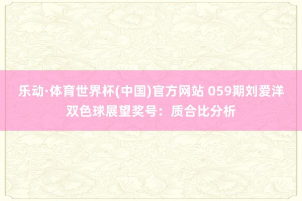 乐动·体育世界杯(中国)官方网站 059期刘爱洋双色球展望奖号：质合比分析