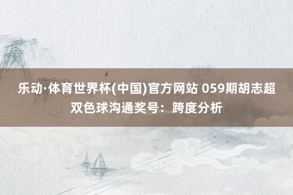乐动·体育世界杯(中国)官方网站 059期胡志超双色球沟通奖号：跨度分析