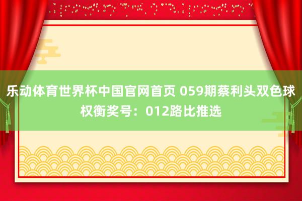 乐动体育世界杯中国官网首页 059期蔡利头双色球权衡奖号:012路比推选