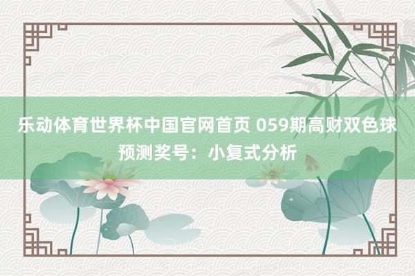 乐动体育世界杯中国官网首页 059期高财双色球预测奖号:小复式分析