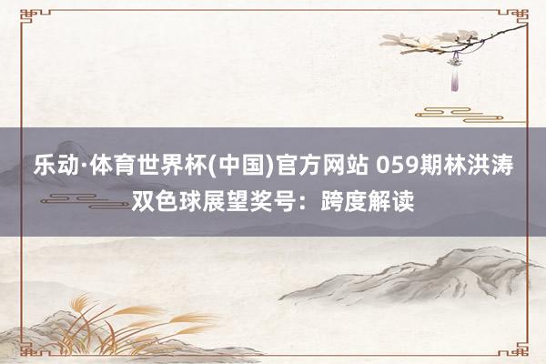 乐动·体育世界杯(中国)官方网站 059期林洪涛双色球展望奖号:跨度解读