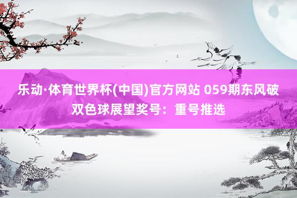 乐动·体育世界杯(中国)官方网站 059期东风破双色球展望奖号:重号推选