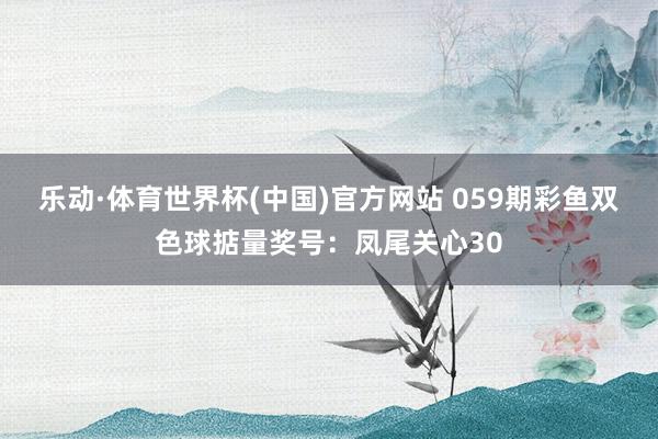 乐动·体育世界杯(中国)官方网站 059期彩鱼双色球掂量奖号:凤尾关心30