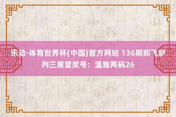 乐动·体育世界杯(中国)官方网站 136期郑飞胪列三展望奖号:温雅两码26