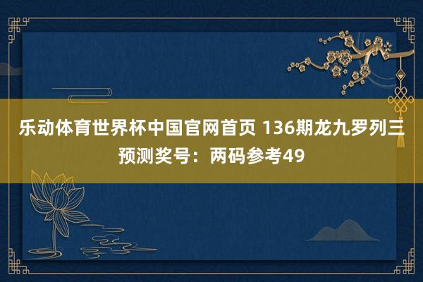 乐动体育世界杯中国官网首页 136期龙九罗列三预测奖号:两码参考49