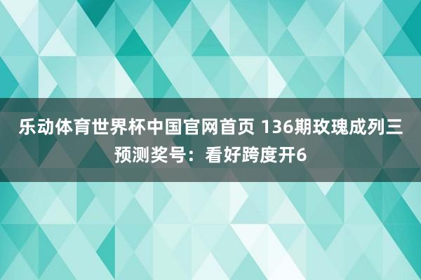 乐动体育世界杯中国官网首页 136期玫瑰成列三预测奖号:看好跨度开6