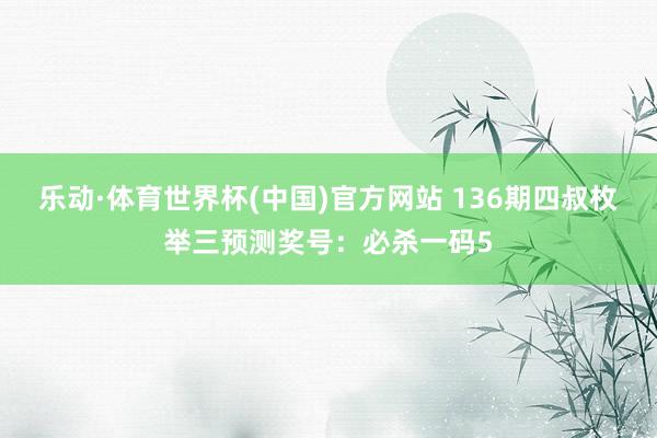 乐动·体育世界杯(中国)官方网站 136期四叔枚举三预测奖号：必杀一码5