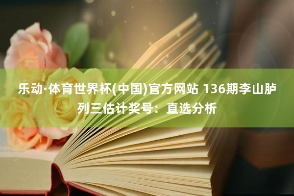 乐动·体育世界杯(中国)官方网站 136期李山胪列三估计奖号：直选分析