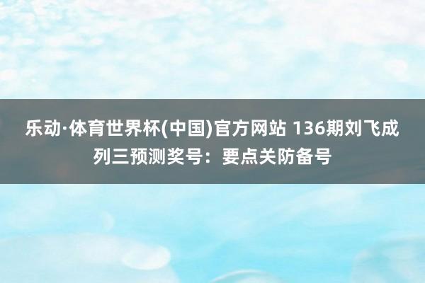 乐动·体育世界杯(中国)官方网站 136期刘飞成列三预测奖号：要点关防备号