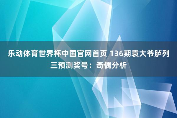 乐动体育世界杯中国官网首页 136期袁大爷胪列三预测奖号：奇偶分析