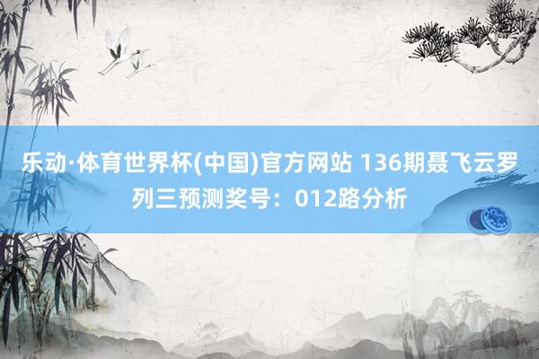 乐动·体育世界杯(中国)官方网站 136期聂飞云罗列三预测奖号:012路分析