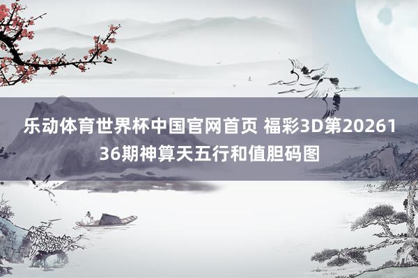 乐动体育世界杯中国官网首页 福彩3D第2026136期神算天五行和值胆码图