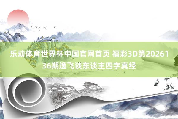 乐动体育世界杯中国官网首页 福彩3D第2026136期逸飞谈东谈主四字真经