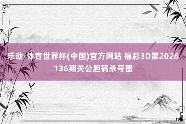 乐动·体育世界杯(中国)官方网站 福彩3D第2026136期关公胆码杀号图