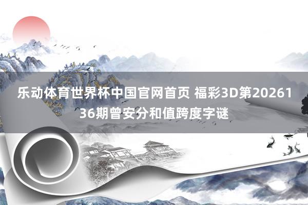 乐动体育世界杯中国官网首页 福彩3D第2026136期曾安分和值跨度字谜