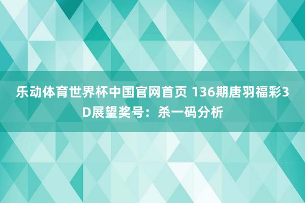 乐动体育世界杯中国官网首页 136期唐羽福彩3D展望奖号:杀一码分析