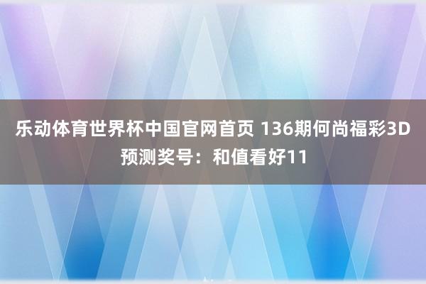 乐动体育世界杯中国官网首页 136期何尚福彩3D预测奖号：和值看好11