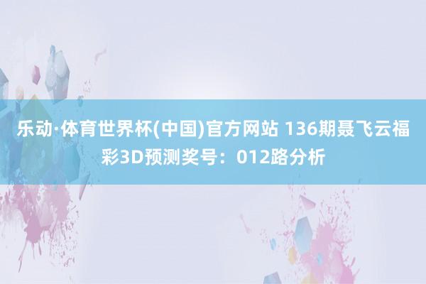 乐动·体育世界杯(中国)官方网站 136期聂飞云福彩3D预测奖号:012路分析